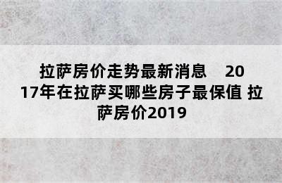 拉萨房价走势最新消息    2017年在拉萨买哪些房子最保值 拉萨房价2019